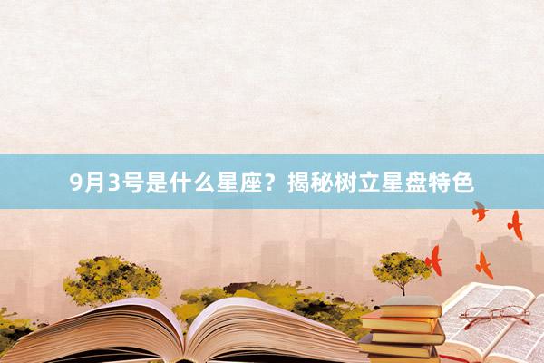 9月3号是什么星座？揭秘树立星盘特色