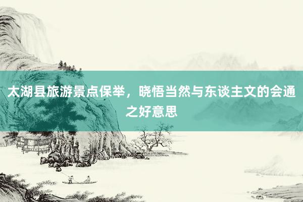 太湖县旅游景点保举，晓悟当然与东谈主文的会通之好意思