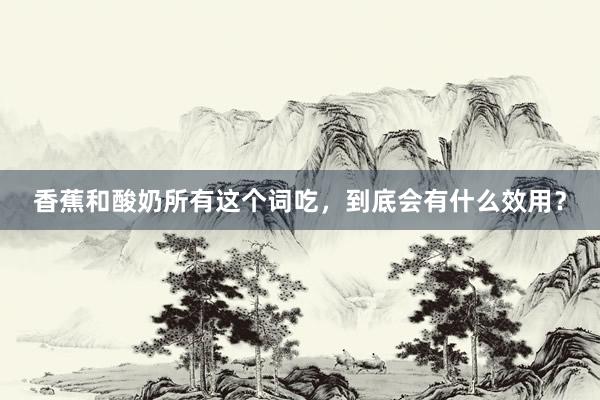 香蕉和酸奶所有这个词吃，到底会有什么效用？